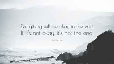 Everything will be ok in the end. If it's not ok, it's not the end. - John Lennon