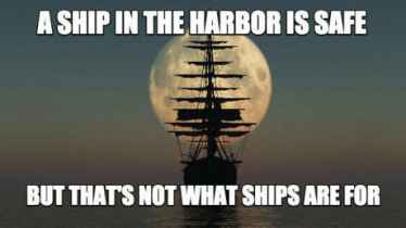 A ship in the harbor is safe but that's not what ships are for