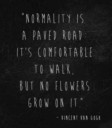 "Normality is a paved road: It's comfortable to walk, but no flower grow on it." - Vincent Van Gogh