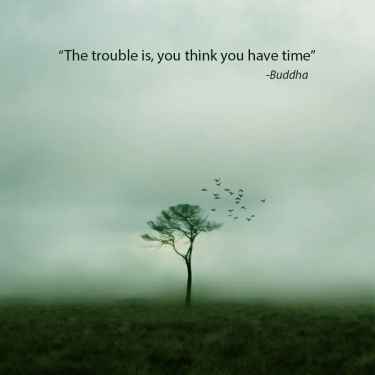The trouble is, you think you have time...